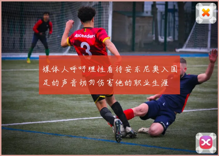 媒体人呼吁理性看待安东尼奥入国足的声音切勿伤害他的职业生涯