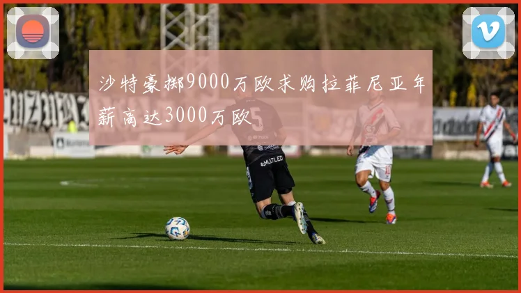 沙特豪掷9000万欧求购拉菲尼亚年薪高达3000万欧