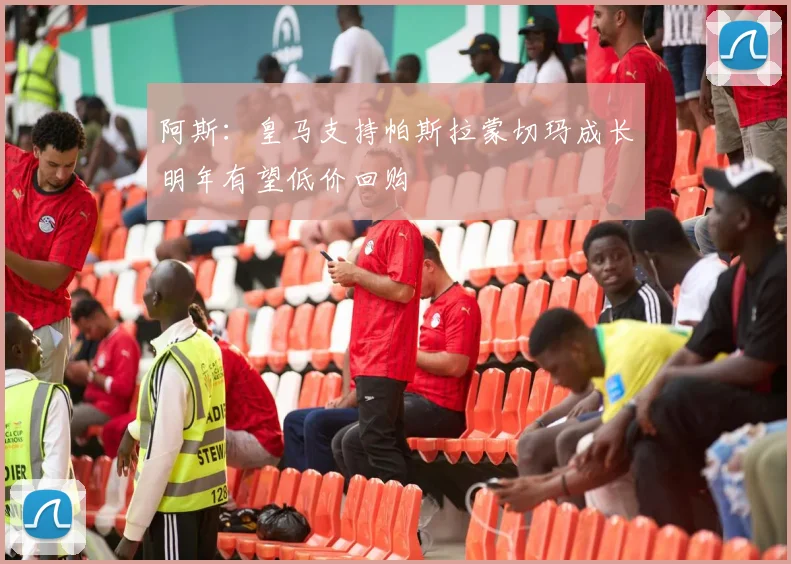 阿斯：皇马支持帕斯拉蒙切玛成长明年有望低价回购
