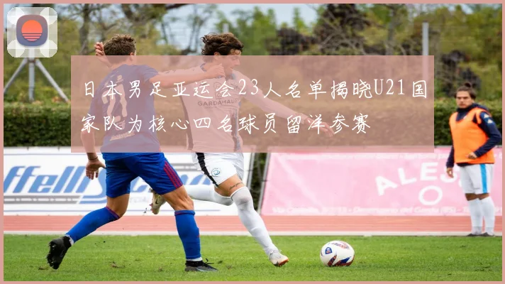 日本男足亚运会23人名单揭晓U21国家队为核心四名球员留洋参赛
