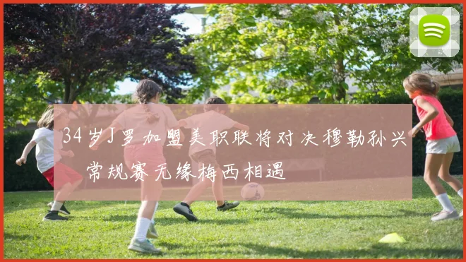 34岁J罗加盟美职联将对决穆勒孙兴慜常规赛无缘梅西相遇