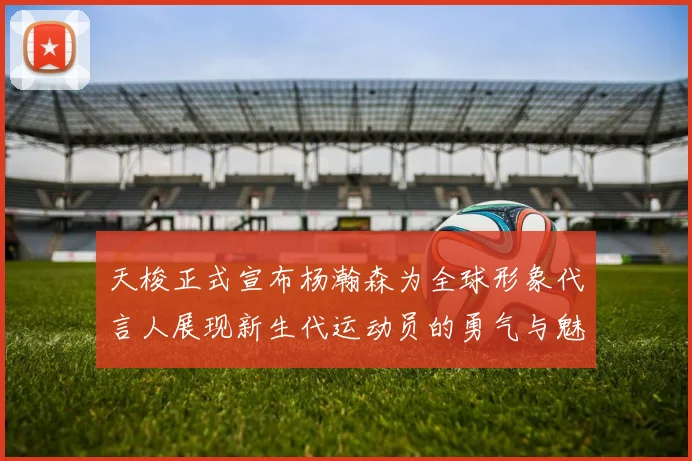 天梭正式宣布杨瀚森为全球形象代言人展现新生代运动员的勇气与魅力
