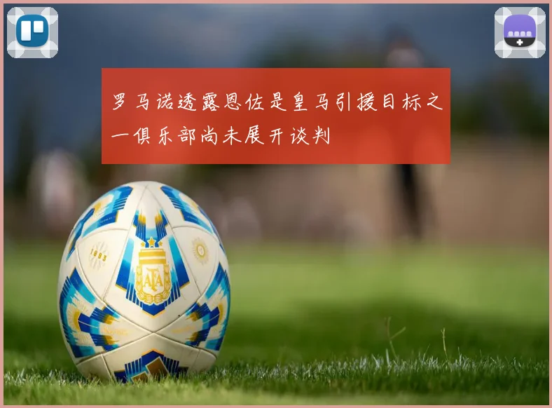 罗马诺透露恩佐是皇马引援目标之一俱乐部尚未展开谈判