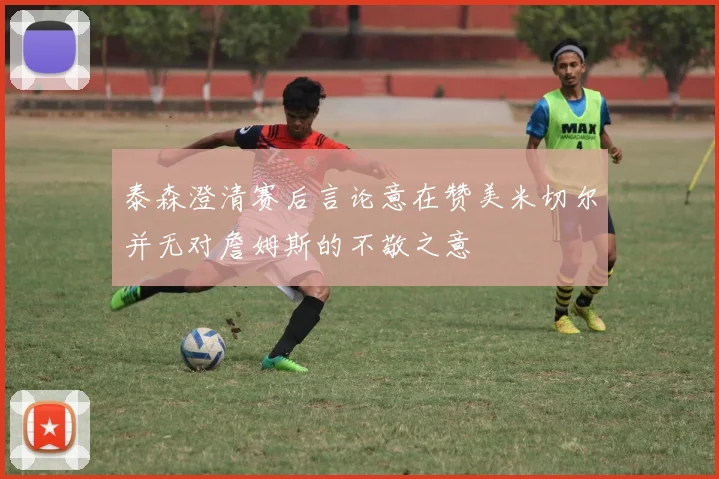 泰森澄清赛后言论意在赞美米切尔并无对詹姆斯的不敬之意
