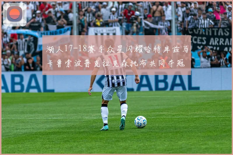 湖人17-18赛季众星闪耀哈特库兹马卡鲁索波普克拉克森托布共同夺冠的辉煌时刻
