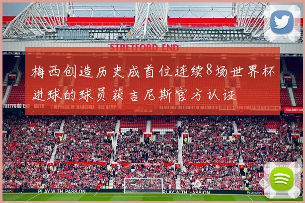 梅西创造历史成首位连续8场世界杯进球的球员获吉尼斯官方认证