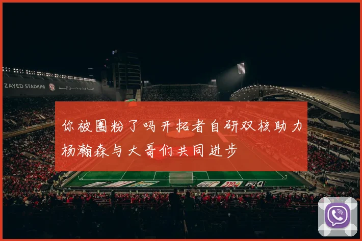 你被圈粉了吗开拓者自研双核助力杨瀚森与大哥们共同进步