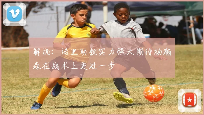 解说：诺里助教实力强大期待杨瀚森在战术上更进一步