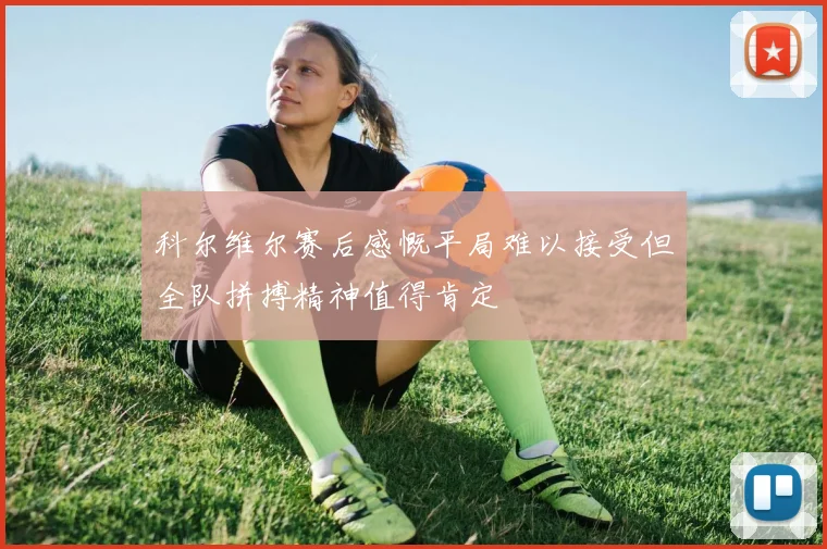 科尔维尔赛后感慨平局难以接受但全队拼搏精神值得肯定