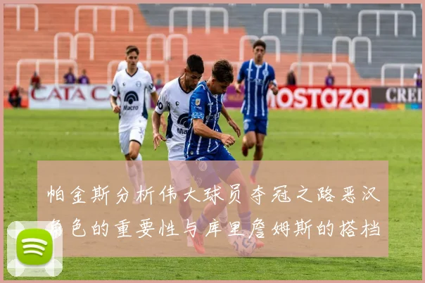 帕金斯分析伟大球员夺冠之路恶汉角色的重要性与库里詹姆斯的搭档关系