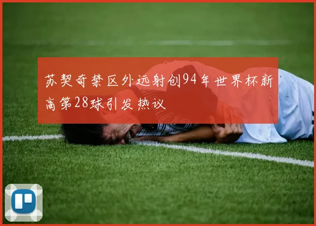 苏契奇禁区外远射创94年世界杯新高第28球引发热议