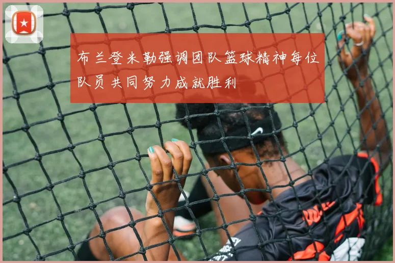 布兰登米勒强调团队篮球精神每位队员共同努力成就胜利