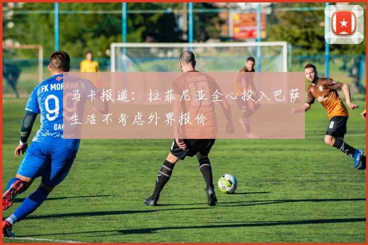 马卡报道：拉菲尼亚全心投入巴萨生活不考虑外界报价
