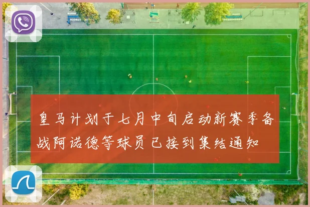 皇马计划于七月中旬启动新赛季备战阿诺德等球员已接到集结通知