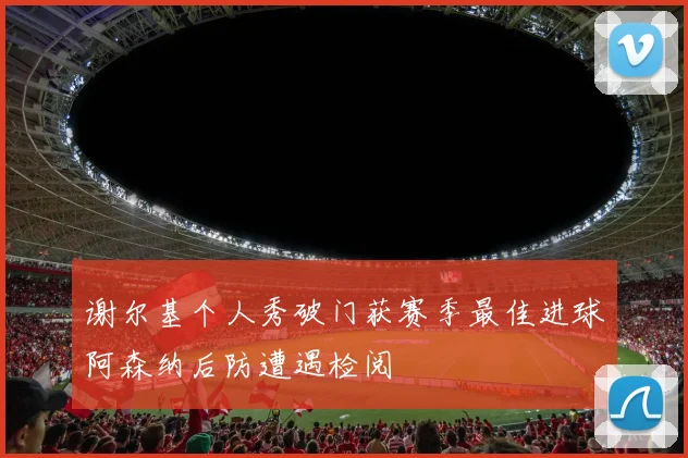 谢尔基个人秀破门获赛季最佳进球阿森纳后防遭遇检阅