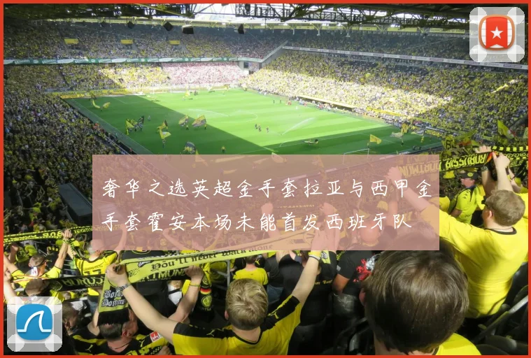奢华之选英超金手套拉亚与西甲金手套霍安本场未能首发西班牙队