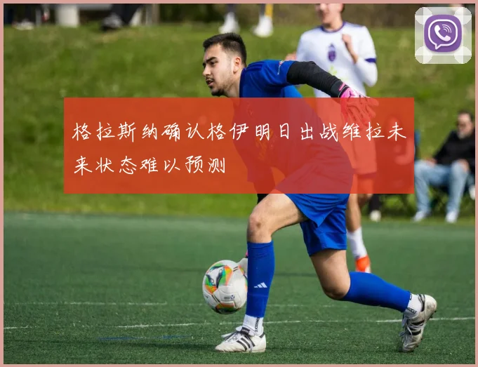 格拉斯纳确认格伊明日出战维拉未来状态难以预测