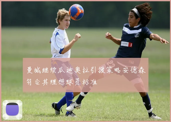 曼城继续瓜迪奥拉引援策略安德森符合其理想球员标准