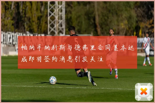 帕纳辛纳科斯与德弗里合同基本达成即将签约消息引发关注