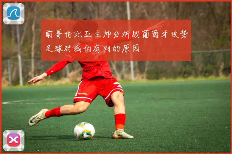 前哥伦比亚主帅分析战葡萄牙攻势足球对我们有利的原因