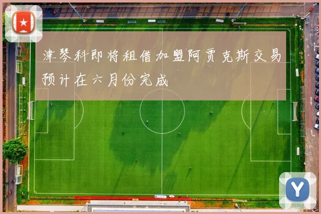 津琴科即将租借加盟阿贾克斯交易预计在六月份完成