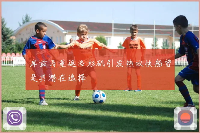库兹马重返洛杉矶引发热议快船曾是其潜在选择