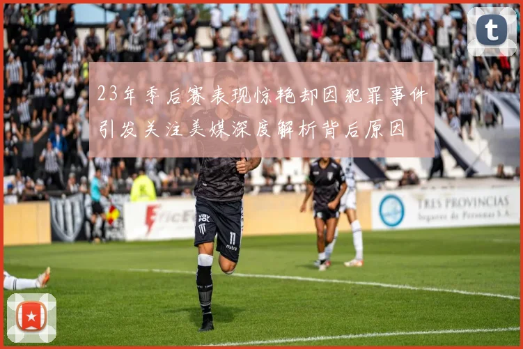 23年季后赛表现惊艳却因犯罪事件引发关注美媒深度解析背后原因