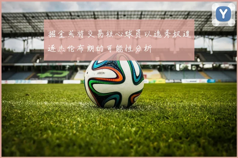 掘金或将交易核心球员以选秀权追逐杰伦布朗的可能性分析