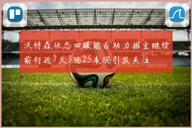 沃特森状态回暖能否助力掘金继续前行近7天3场25表现引发关注