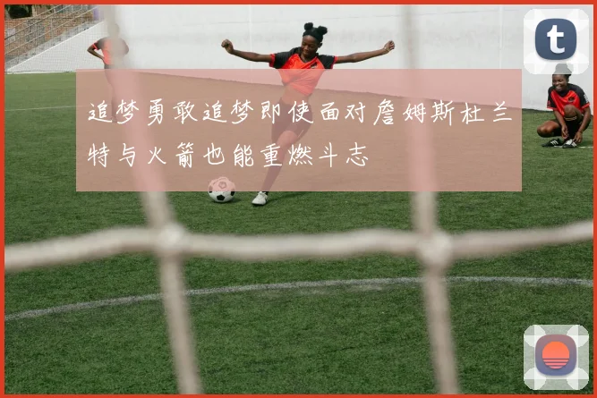 追梦勇敢追梦即使面对詹姆斯杜兰特与火箭也能重燃斗志