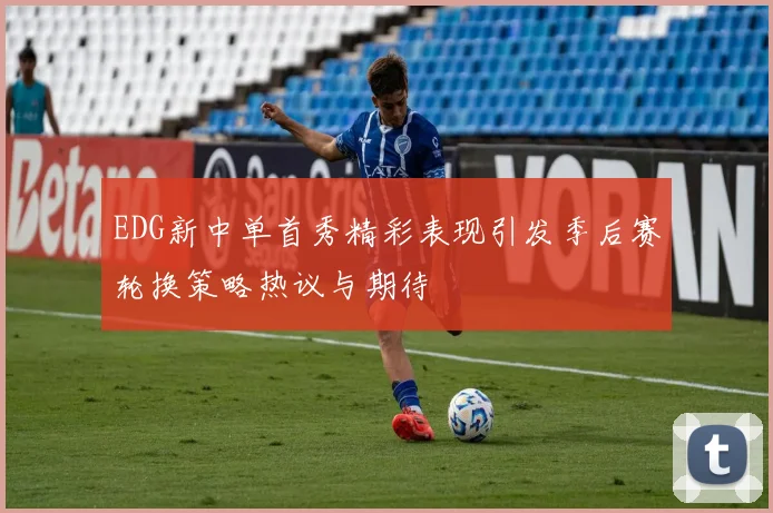 EDG新中单首秀精彩表现引发季后赛轮换策略热议与期待