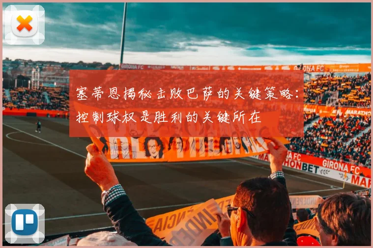 塞蒂恩揭秘击败巴萨的关键策略：控制球权是胜利的关键所在